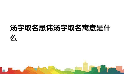 汤字取名忌讳汤字取名寓意是什么