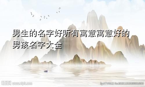男生的名字好听有寓意寓意好的男孩名字大全