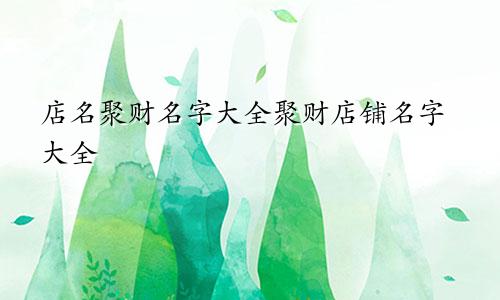 店名聚财名字大全聚财店铺名字大全