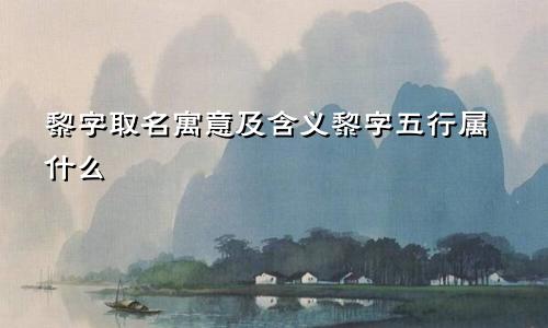 黎字取名寓意及含义黎字五行属什么