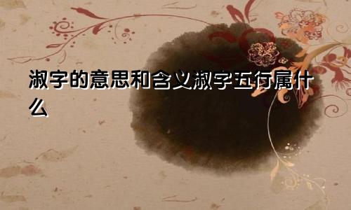 淑字的意思和含义淑字五行属什么