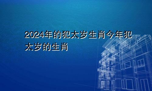 2024年的犯太岁生肖今年犯太岁的生肖