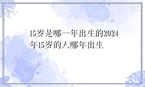 15岁是哪一年出生的2024年15岁的人哪年出生