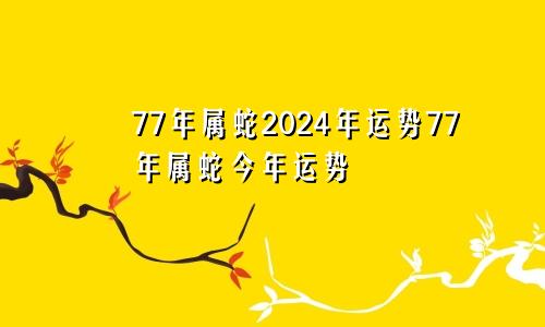 77年属蛇2024年运势77年属蛇今年运势