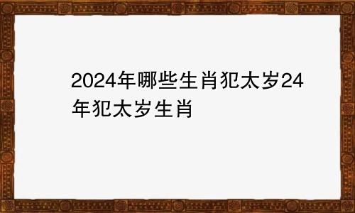 2024年哪些生肖犯太岁24年犯太岁生肖