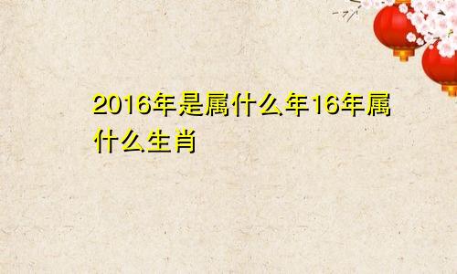 2016年是属什么年16年属什么生肖