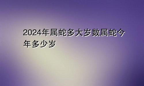 2024年属蛇多大岁数属蛇今年多少岁