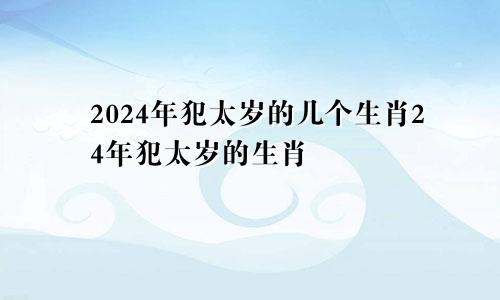 2024年犯太岁的几个生肖24年犯太岁的生肖