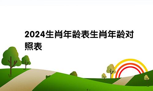 2024生肖年龄表生肖年龄对照表