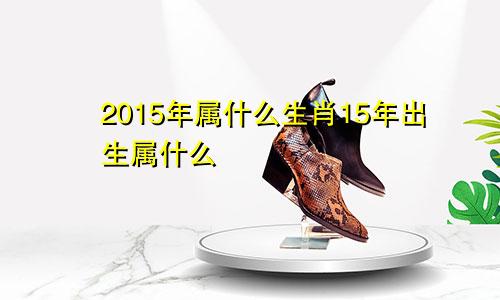 2015年属什么生肖15年出生属什么