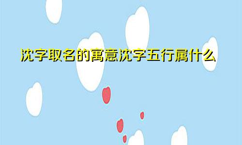 沈字取名的寓意沈字五行属什么