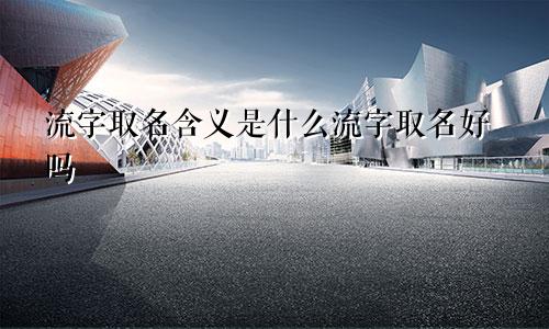 流字取名含义是什么流字取名好吗