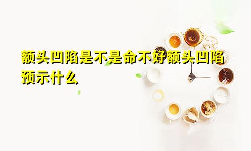 额头凹陷是不是命不好额头凹陷预示什么