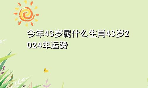 今年43岁属什么生肖43岁2024年运势