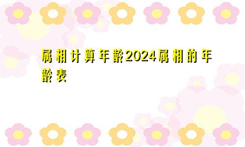 属相计算年龄2024属相的年龄表