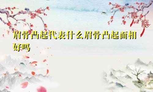 眉骨凸起代表什么眉骨凸起面相好吗