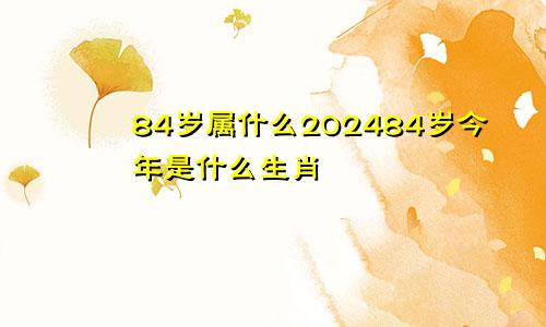 84岁属什么202484岁今年是什么生肖