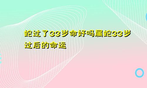 蛇过了33岁命好吗属蛇33岁过后的命运