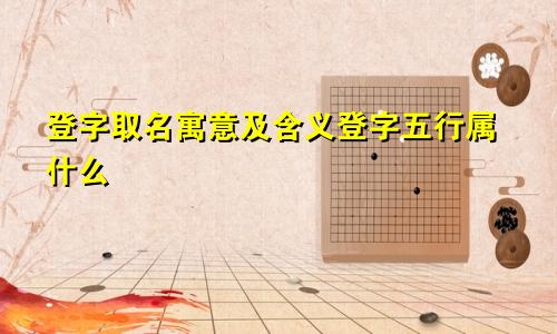 登字取名寓意及含义登字五行属什么