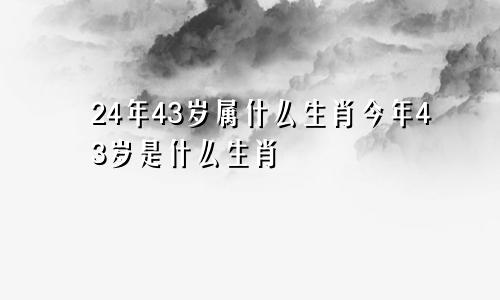 24年43岁属什么生肖今年43岁是什么生肖