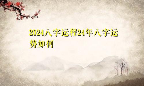 2024八字运程24年八字运势如何