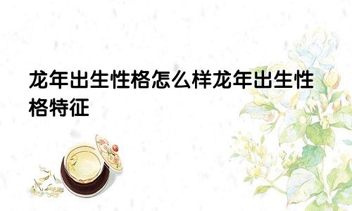 龙年出生性格怎么样龙年出生性格特征