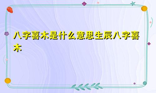 八字喜木是什么意思生辰八字喜木