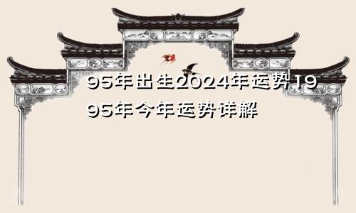 95年出生2024年运势1995年今年运势详解