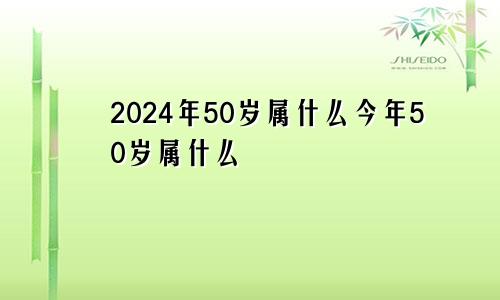 2024年50岁属什么今年50岁属什么