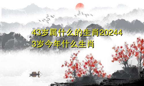 43岁属什么的生肖202443岁今年什么生肖