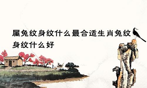 属兔纹身纹什么最合适生肖兔纹身纹什么好