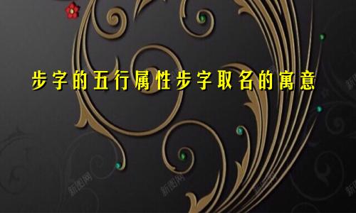 步字的五行属性步字取名的寓意