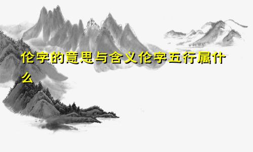 伦字的意思与含义伦字五行属什么