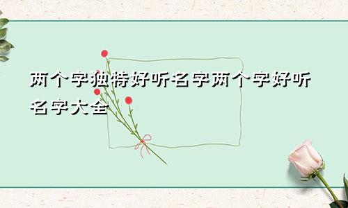 两个字独特好听名字两个字好听名字大全