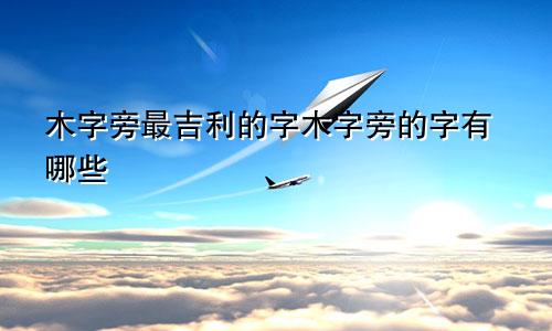 木字旁最吉利的字木字旁的字有哪些