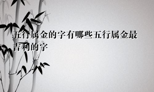 五行属金的字有哪些五行属金最吉利的字