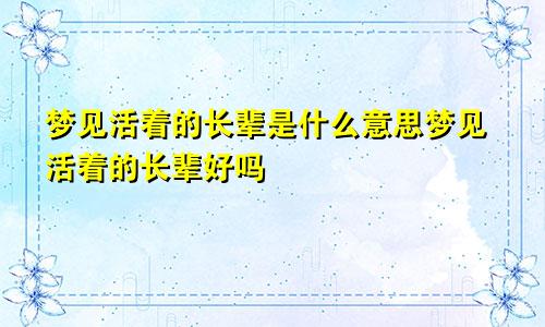 梦见活着的长辈是什么意思梦见活着的长辈好吗