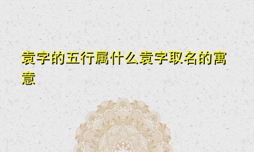 袁字的五行属什么袁字取名的寓意