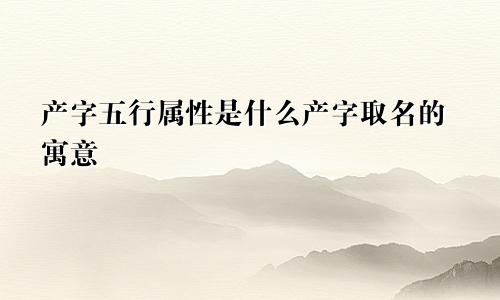 产字五行属性是什么产字取名的寓意