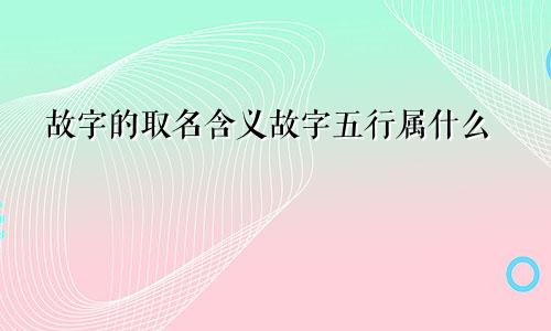 故字的取名含义故字五行属什么