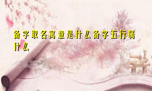 备字取名寓意是什么备字五行属什么