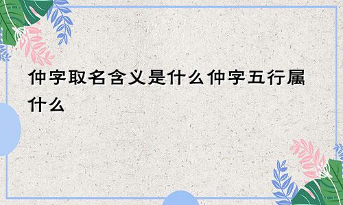 仲字取名含义是什么仲字五行属什么