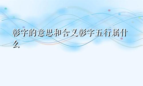 彰字的意思和含义彰字五行属什么