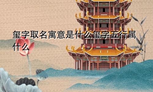 玺字取名寓意是什么玺字五行属什么