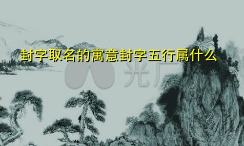 封字取名的寓意封字五行属什么