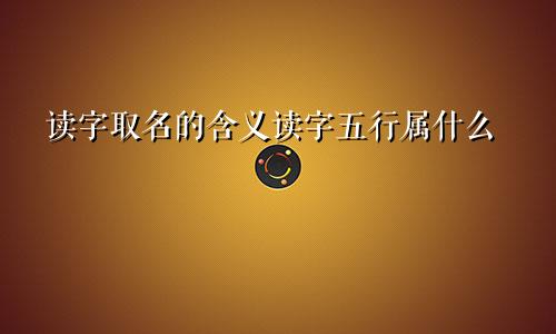 读字取名的含义读字五行属什么