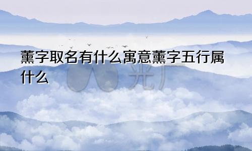 薰字取名有什么寓意薰字五行属什么