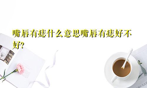 嘴唇有痣什么意思嘴唇有痣好不好?