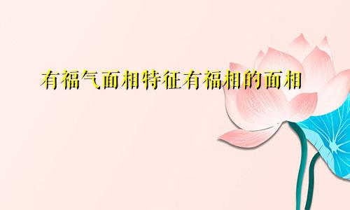 有福气面相特征有福相的面相