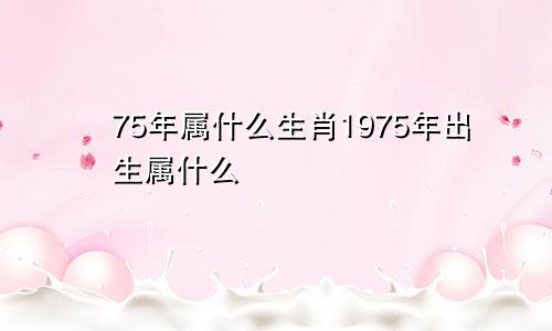 75年属什么生肖1975年出生属什么